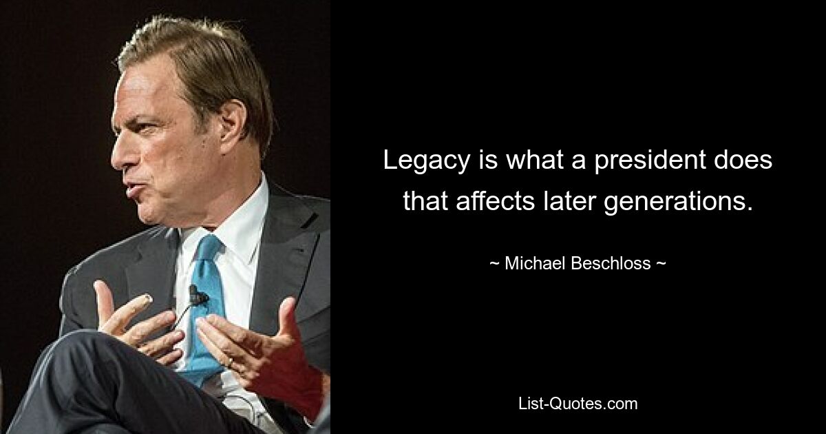 Legacy is what a president does that affects later generations. — © Michael Beschloss