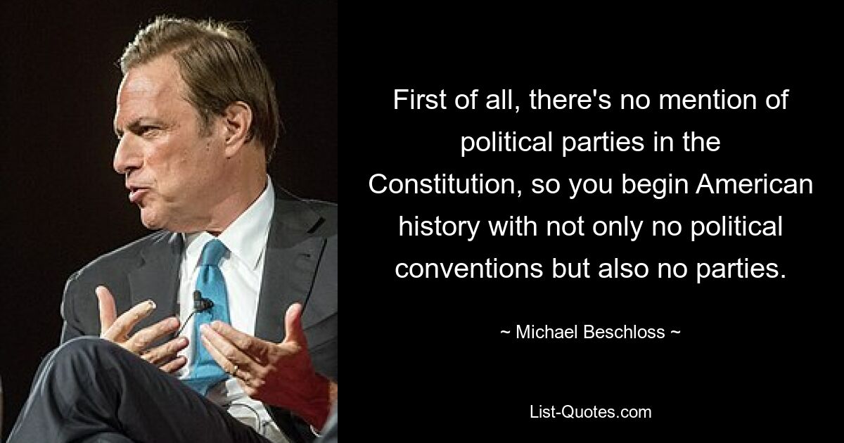 Erstens werden politische Parteien in der Verfassung nicht erwähnt, sodass die amerikanische Geschichte nicht nur ohne politische Konventionen, sondern auch ohne Parteien beginnt. — © Michael Beschloss 