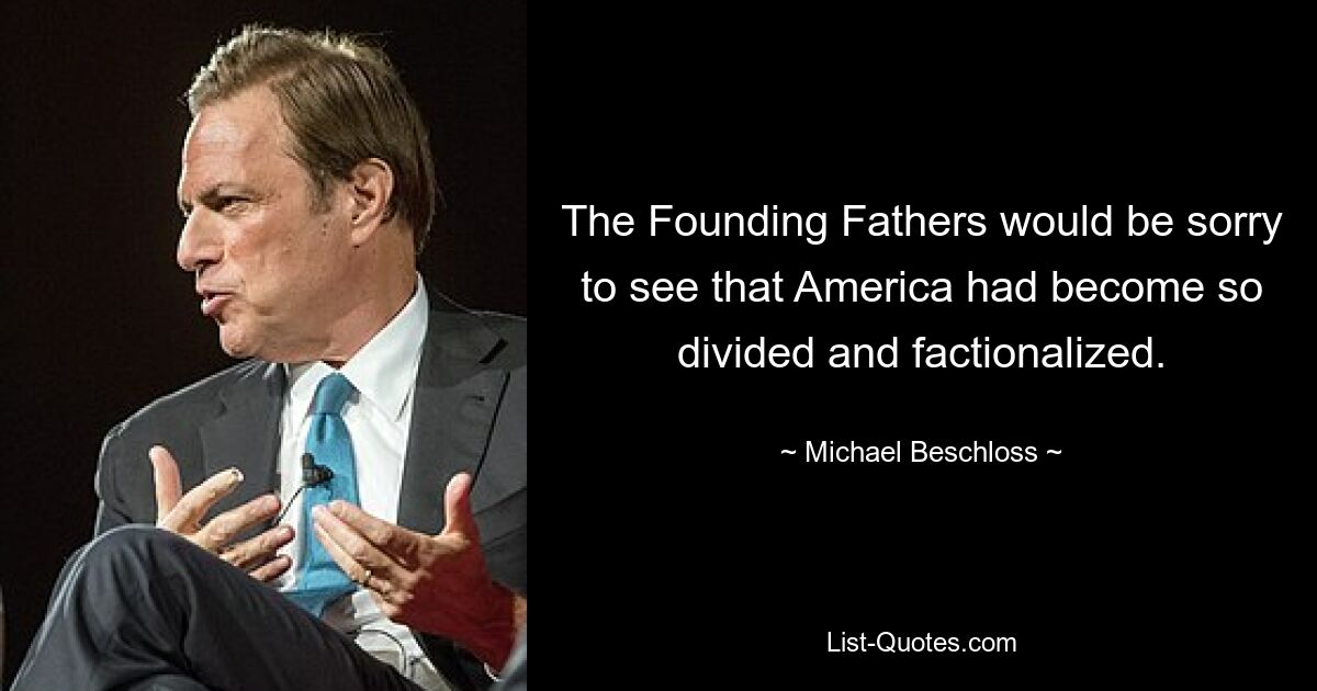 The Founding Fathers would be sorry to see that America had become so divided and factionalized. — © Michael Beschloss