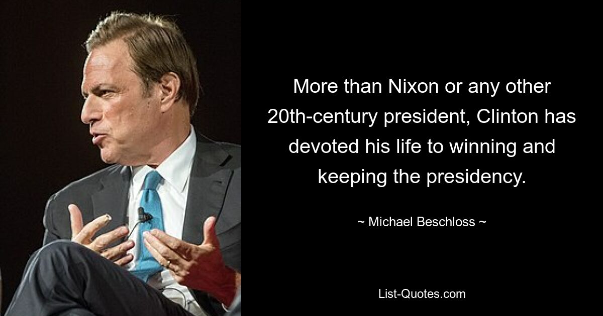 More than Nixon or any other 20th-century president, Clinton has devoted his life to winning and keeping the presidency. — © Michael Beschloss