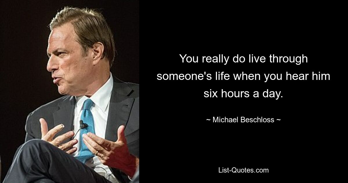 You really do live through someone's life when you hear him six hours a day. — © Michael Beschloss