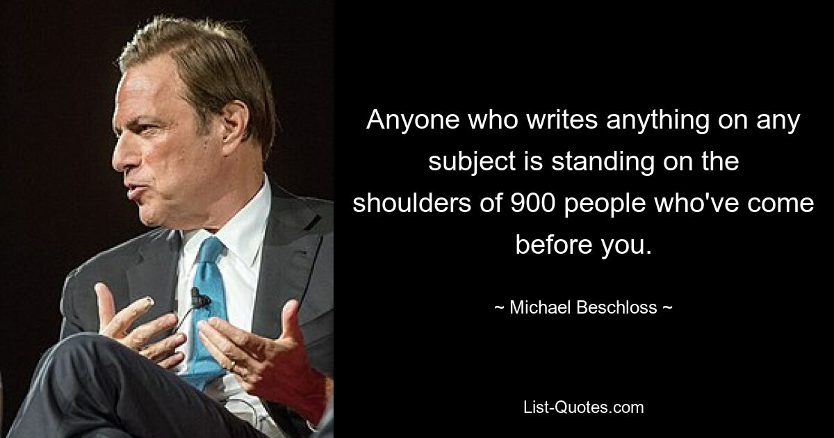 Любой, кто пишет что-либо на любую тему, стоит на плечах 900 человек, которые были до вас. — © Майкл Бешлосс