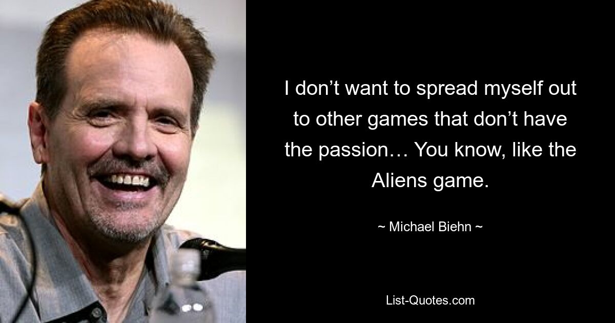 I don’t want to spread myself out to other games that don’t have the passion… You know, like the Aliens game. — © Michael Biehn