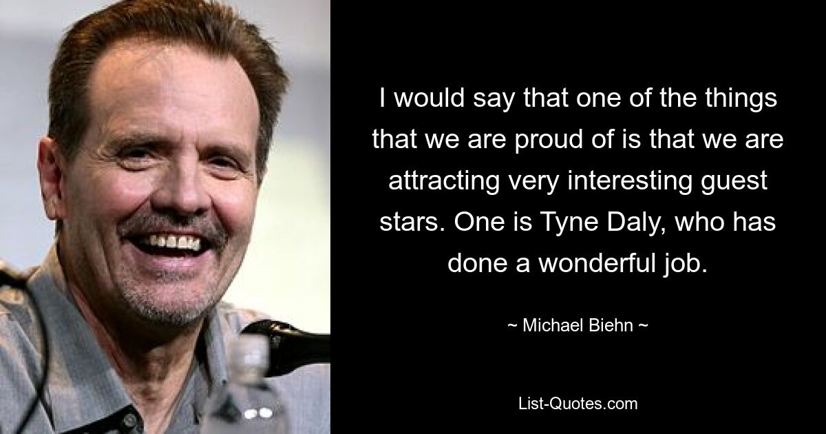 I would say that one of the things that we are proud of is that we are attracting very interesting guest stars. One is Tyne Daly, who has done a wonderful job. — © Michael Biehn