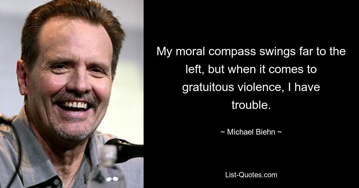 My moral compass swings far to the left, but when it comes to gratuitous violence, I have trouble. — © Michael Biehn