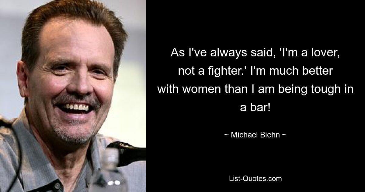 As I've always said, 'I'm a lover, not a fighter.' I'm much better with women than I am being tough in a bar! — © Michael Biehn