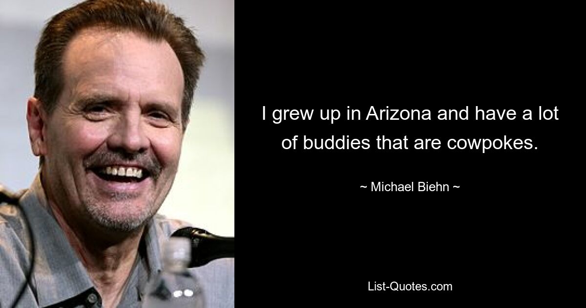 I grew up in Arizona and have a lot of buddies that are cowpokes. — © Michael Biehn