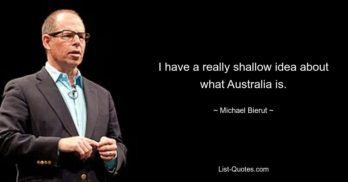 I have a really shallow idea about what Australia is. — © Michael Bierut