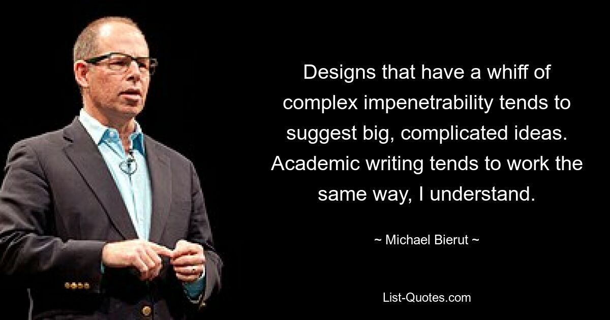 Designs that have a whiff of complex impenetrability tends to suggest big, complicated ideas. Academic writing tends to work the same way, I understand. — © Michael Bierut