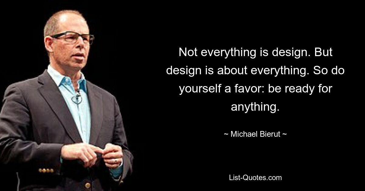 Not everything is design. But design is about everything. So do yourself a favor: be ready for anything. — © Michael Bierut