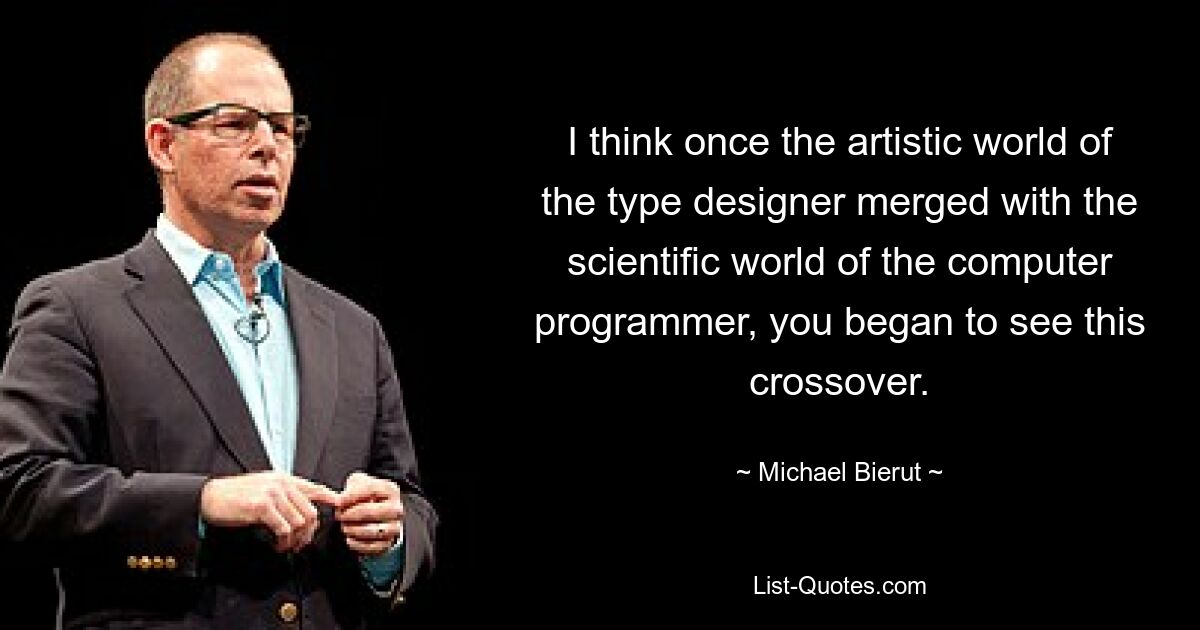 I think once the artistic world of the type designer merged with the scientific world of the computer programmer, you began to see this crossover. — © Michael Bierut