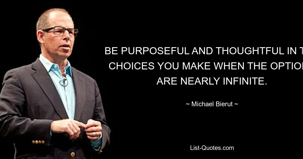 BE PURPOSEFUL AND THOUGHTFUL IN THE CHOICES YOU MAKE WHEN THE OPTIONS ARE NEARLY INFINITE. — © Michael Bierut