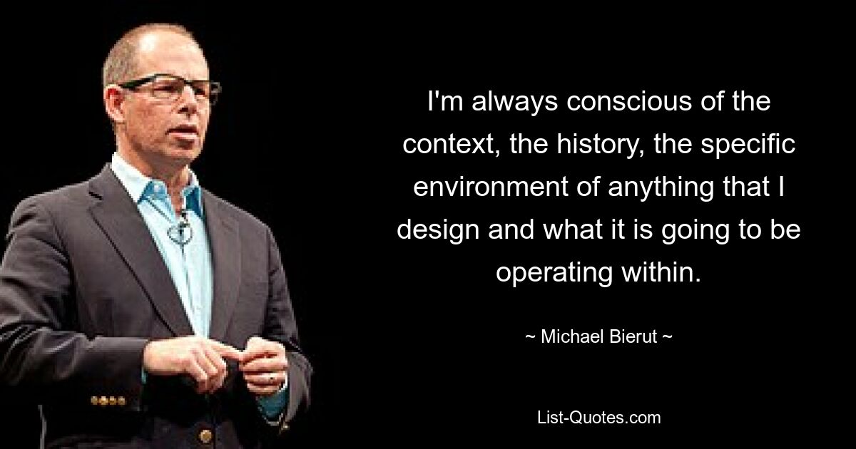 Я всегда осознаю контекст, историю, конкретную среду всего, что я разрабатываю, и то, в чем оно будет работать. — © Майкл Берут 