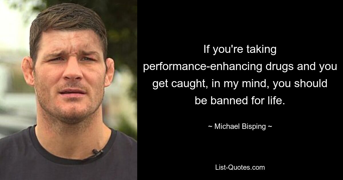 If you're taking performance-enhancing drugs and you get caught, in my mind, you should be banned for life. — © Michael Bisping