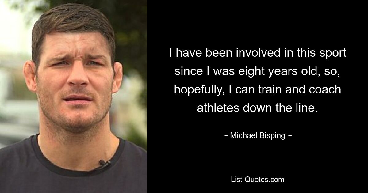 I have been involved in this sport since I was eight years old, so, hopefully, I can train and coach athletes down the line. — © Michael Bisping