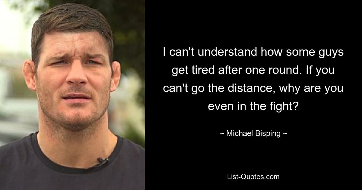 Ich kann nicht verstehen, wie manche Jungs nach einer Runde müde werden. Wenn du nicht über die Distanz gehen kannst, warum nimmst du dann überhaupt am Kampf teil? — © Michael Bisping 