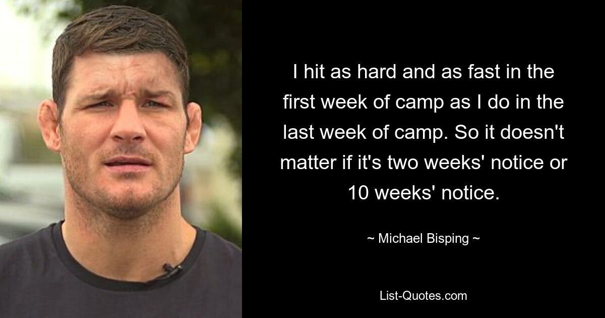 I hit as hard and as fast in the first week of camp as I do in the last week of camp. So it doesn't matter if it's two weeks' notice or 10 weeks' notice. — © Michael Bisping