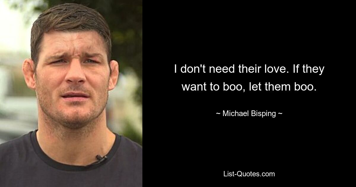 I don't need their love. If they want to boo, let them boo. — © Michael Bisping