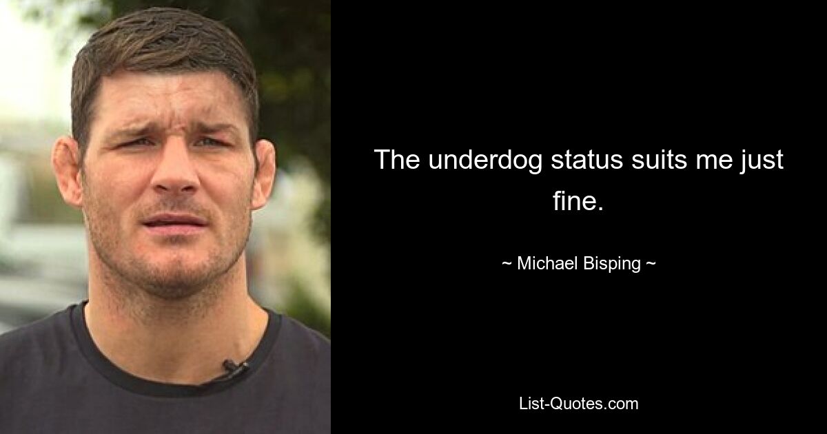 The underdog status suits me just fine. — © Michael Bisping