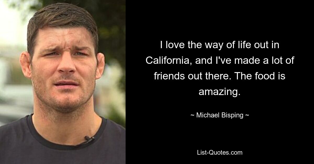 I love the way of life out in California, and I've made a lot of friends out there. The food is amazing. — © Michael Bisping