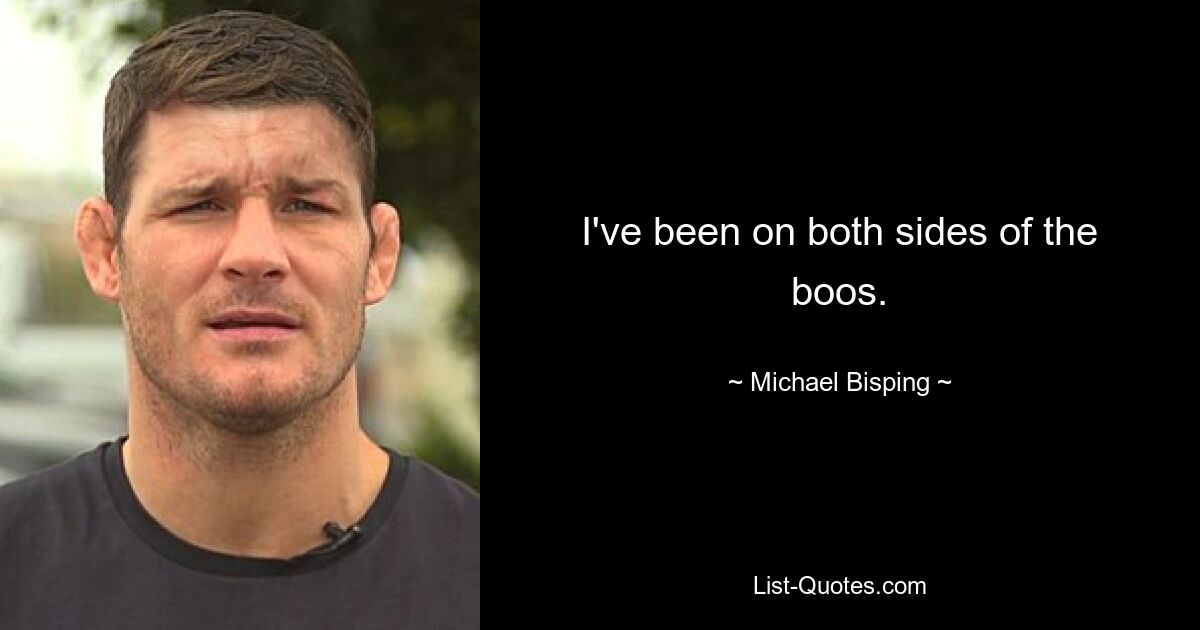 I've been on both sides of the boos. — © Michael Bisping