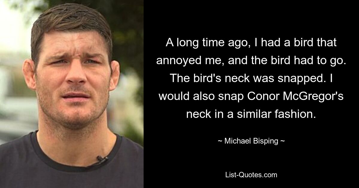 A long time ago, I had a bird that annoyed me, and the bird had to go. The bird's neck was snapped. I would also snap Conor McGregor's neck in a similar fashion. — © Michael Bisping