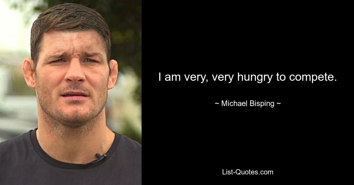 I am very, very hungry to compete. — © Michael Bisping