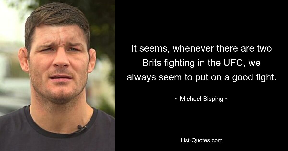 It seems, whenever there are two Brits fighting in the UFC, we always seem to put on a good fight. — © Michael Bisping