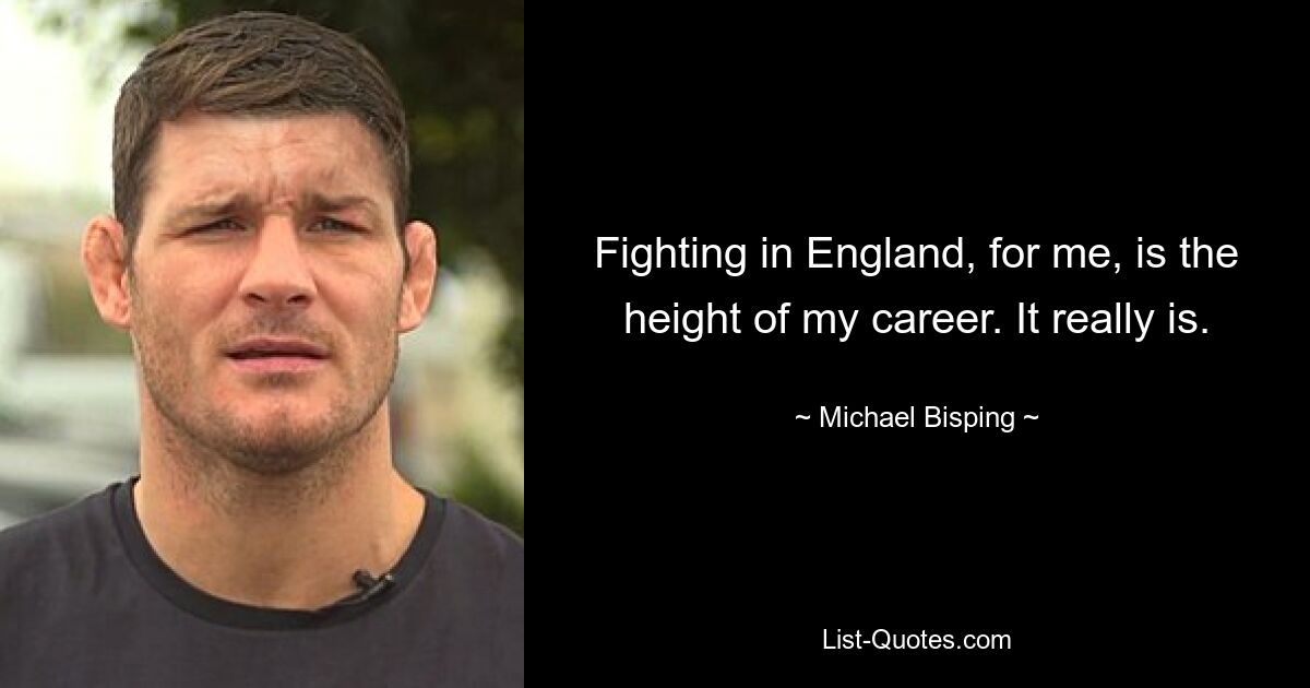 Fighting in England, for me, is the height of my career. It really is. — © Michael Bisping