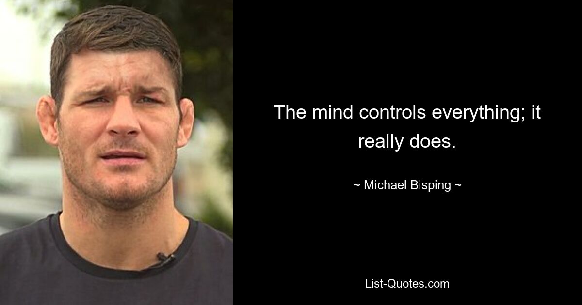 The mind controls everything; it really does. — © Michael Bisping