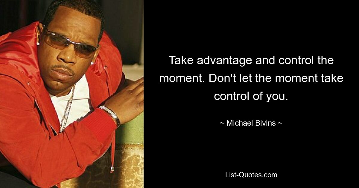 Take advantage and control the moment. Don't let the moment take control of you. — © Michael Bivins