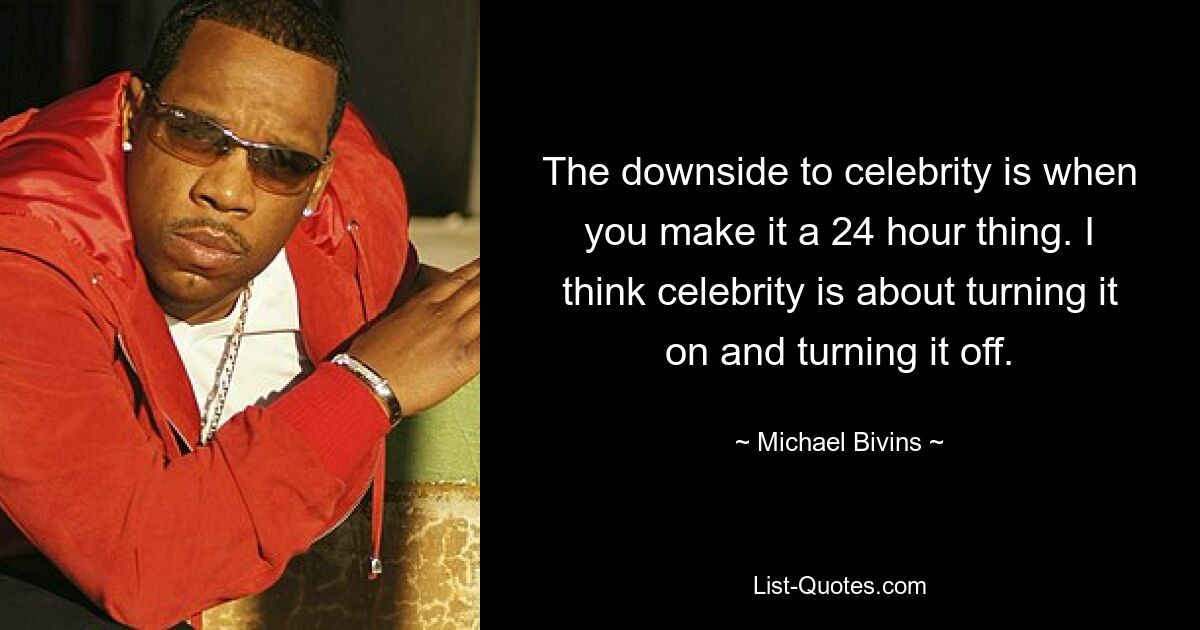 The downside to celebrity is when you make it a 24 hour thing. I think celebrity is about turning it on and turning it off. — © Michael Bivins