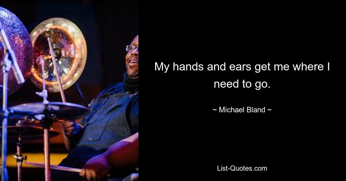 My hands and ears get me where I need to go. — © Michael Bland