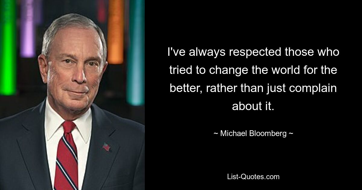 I've always respected those who tried to change the world for the better, rather than just complain about it. — © Michael Bloomberg