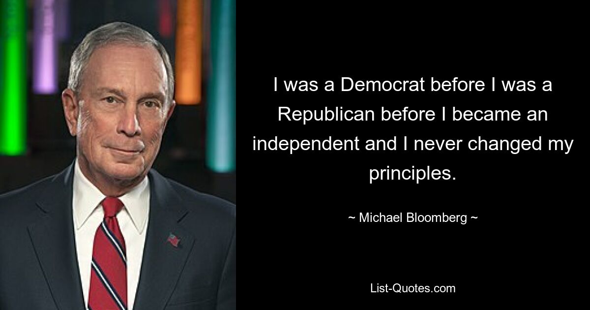 I was a Democrat before I was a Republican before I became an independent and I never changed my principles. — © Michael Bloomberg