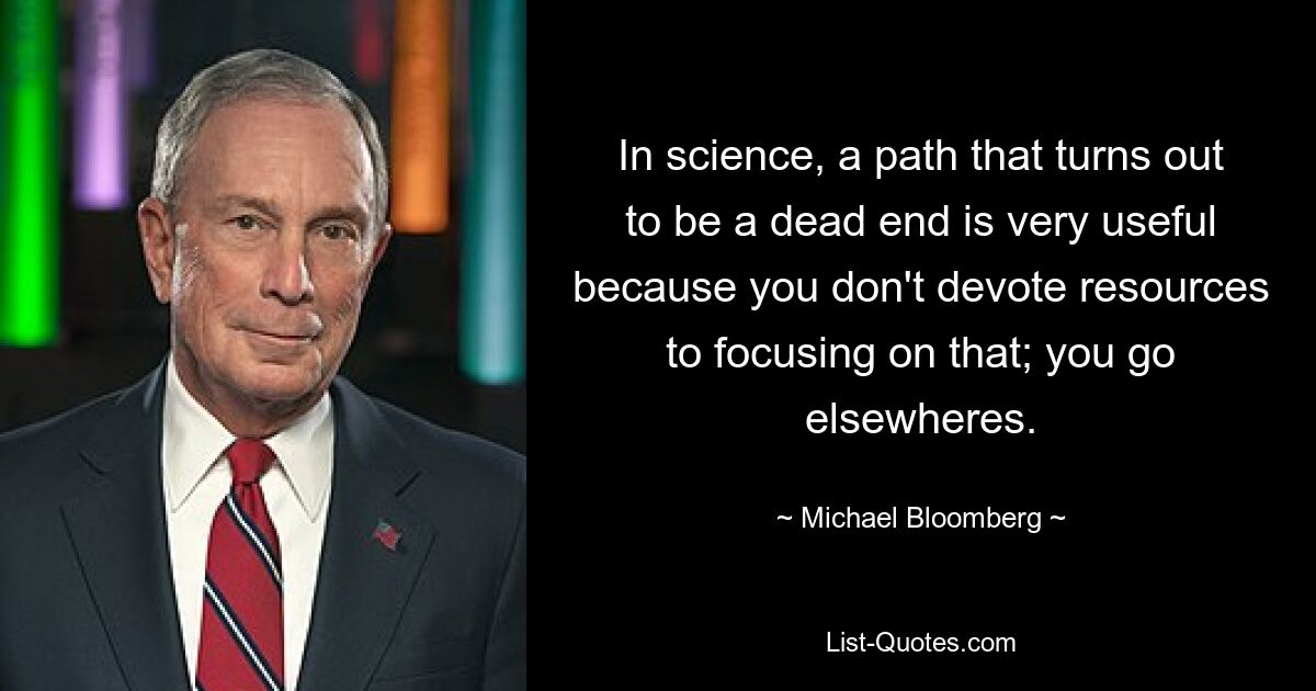 In science, a path that turns out to be a dead end is very useful because you don't devote resources to focusing on that; you go elsewheres. — © Michael Bloomberg