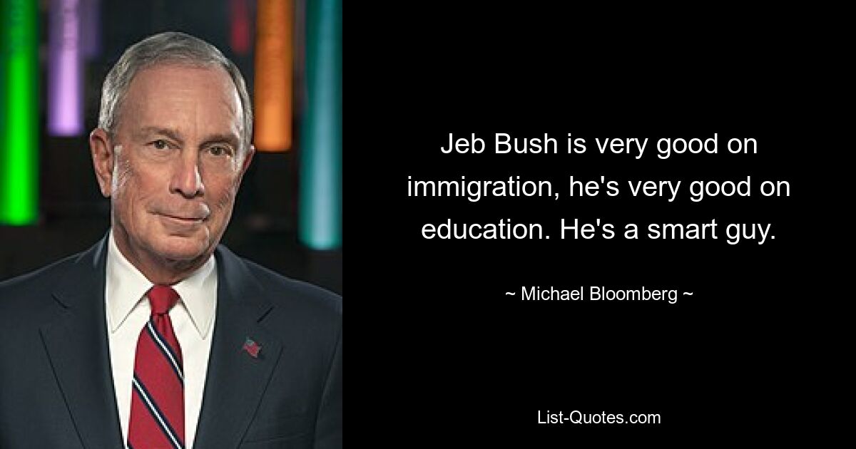 Jeb Bush is very good on immigration, he's very good on education. He's a smart guy. — © Michael Bloomberg