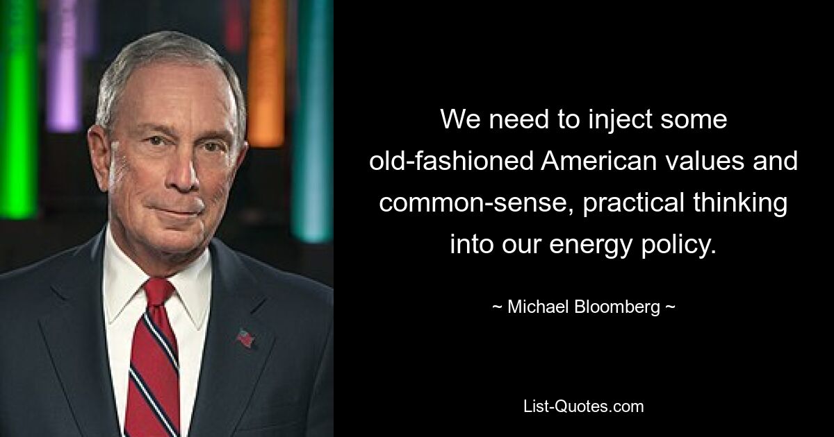 We need to inject some old-fashioned American values and common-sense, practical thinking into our energy policy. — © Michael Bloomberg