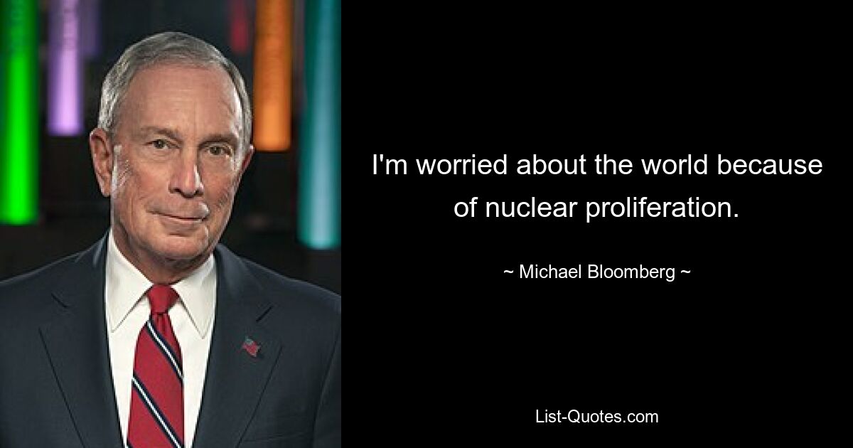 I'm worried about the world because of nuclear proliferation. — © Michael Bloomberg