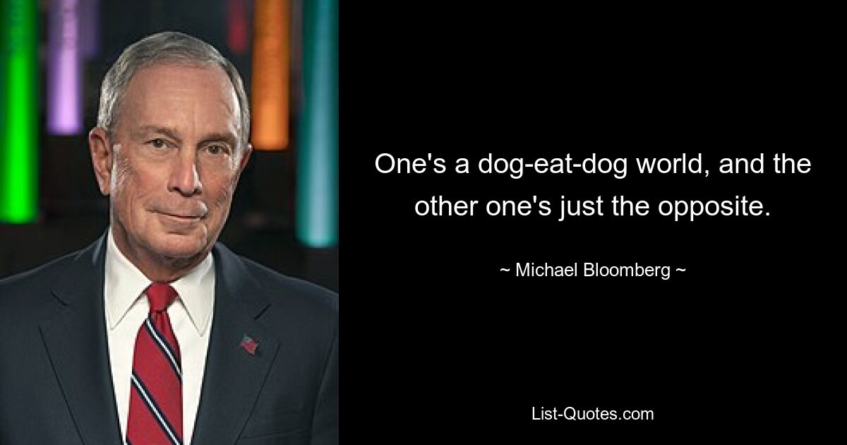 One's a dog-eat-dog world, and the other one's just the opposite. — © Michael Bloomberg