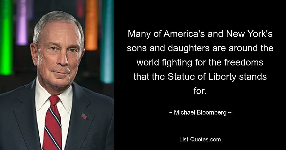 Many of America's and New York's sons and daughters are around the world fighting for the freedoms that the Statue of Liberty stands for. — © Michael Bloomberg