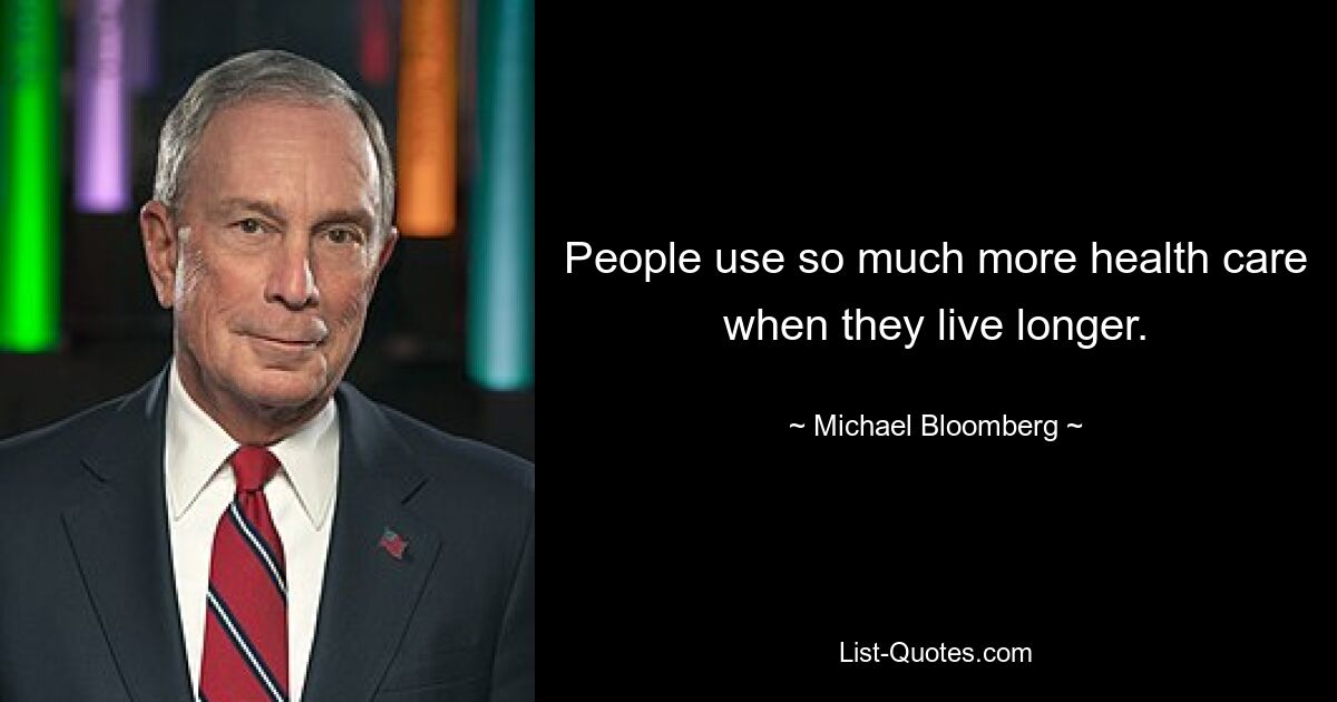 People use so much more health care when they live longer. — © Michael Bloomberg