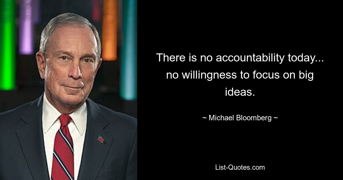 There is no accountability today... no willingness to focus on big ideas. — © Michael Bloomberg