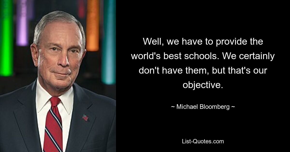 Well, we have to provide the world's best schools. We certainly don't have them, but that's our objective. — © Michael Bloomberg