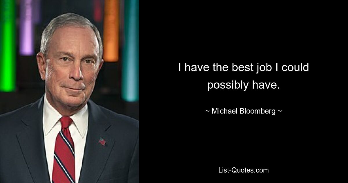 I have the best job I could possibly have. — © Michael Bloomberg