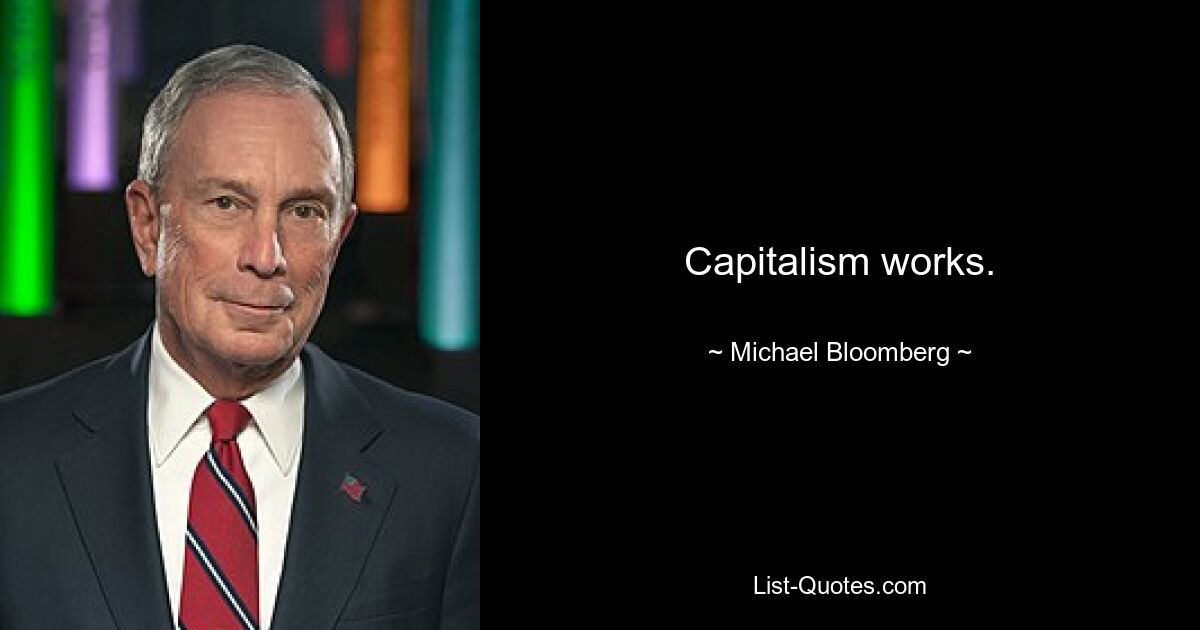 Capitalism works. — © Michael Bloomberg