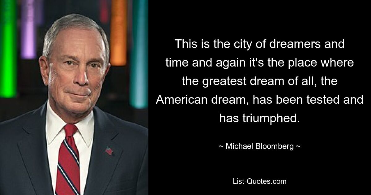 This is the city of dreamers and time and again it's the place where the greatest dream of all, the American dream, has been tested and has triumphed. — © Michael Bloomberg