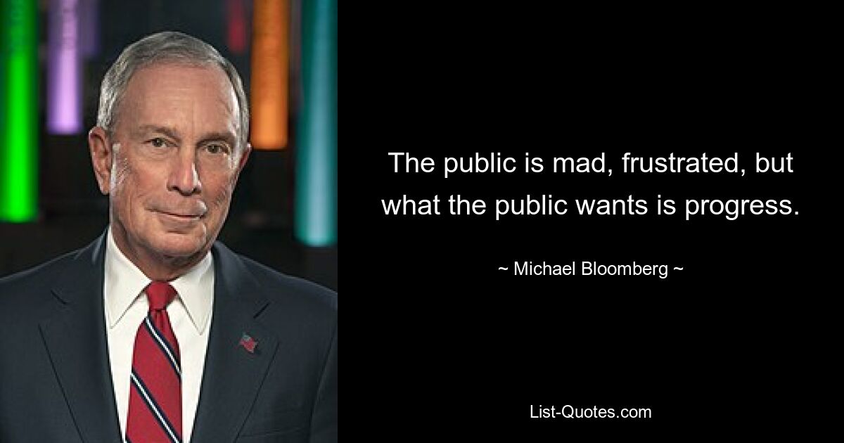 The public is mad, frustrated, but what the public wants is progress. — © Michael Bloomberg