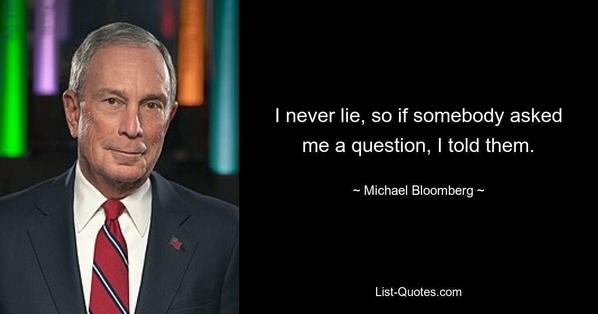 I never lie, so if somebody asked me a question, I told them. — © Michael Bloomberg