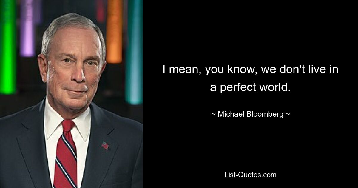 I mean, you know, we don't live in a perfect world. — © Michael Bloomberg